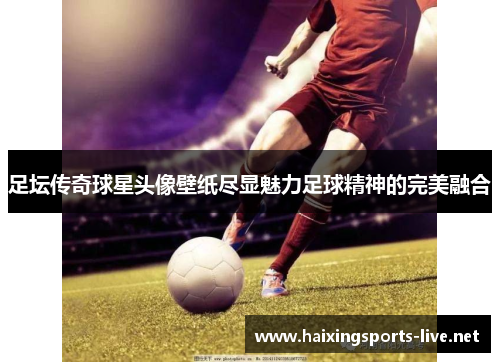 足坛传奇球星头像壁纸尽显魅力足球精神的完美融合