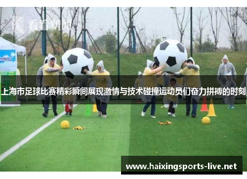 上海市足球比赛精彩瞬间展现激情与技术碰撞运动员们奋力拼搏的时刻