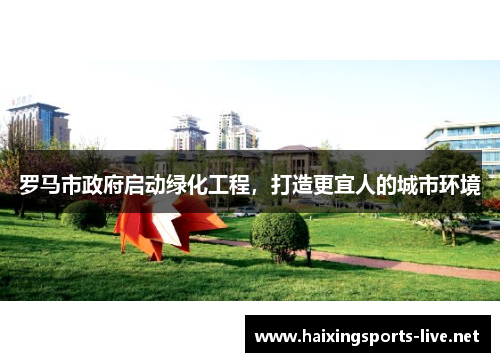 罗马市政府启动绿化工程，打造更宜人的城市环境